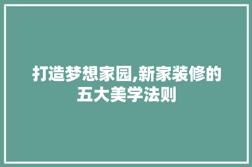 打造梦想家园,新家装修的五大美学法则