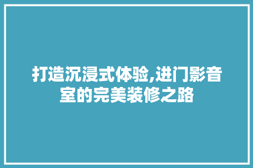 打造沉浸式体验,进门影音室的完美装修之路