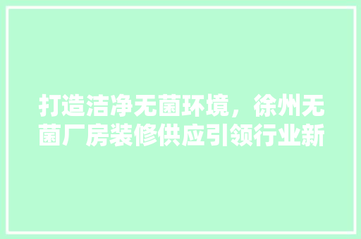 打造洁净无菌环境，徐州无菌厂房装修供应引领行业新趋势