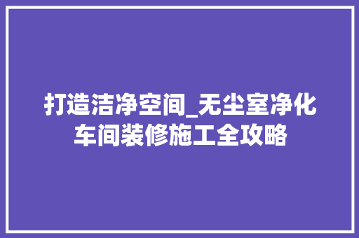 打造洁净空间_无尘室净化车间装修施工全攻略