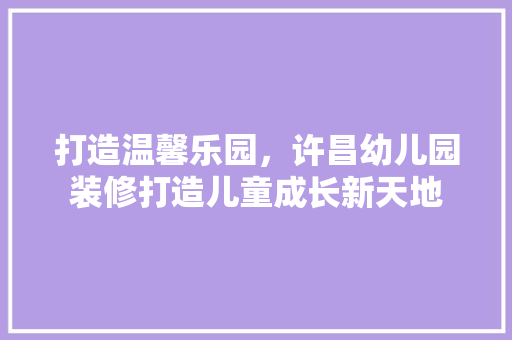打造温馨乐园，许昌幼儿园装修打造儿童成长新天地