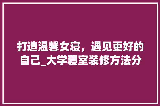 打造温馨女寝，遇见更好的自己_大学寝室装修方法分析