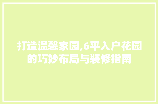 打造温馨家园,6平入户花园的巧妙布局与装修指南