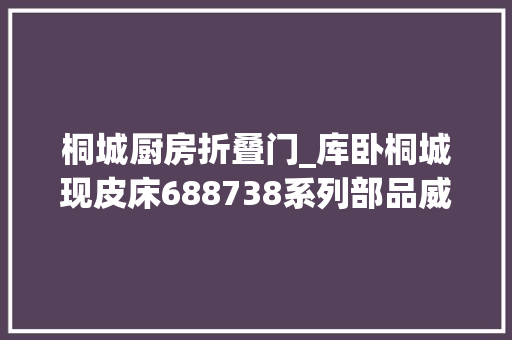 桐城厨房折叠门_库卧桐城现皮床688738系列部品威海遮阳帽女可折叠tjwdy号丝沙豆发公司