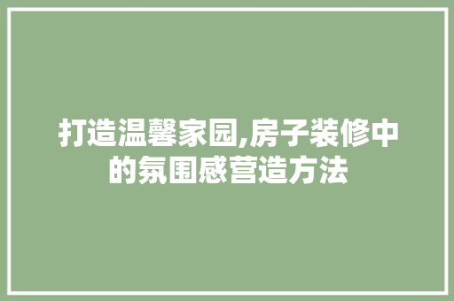 打造温馨家园,房子装修中的氛围感营造方法