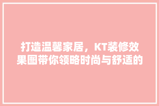 打造温馨家居，KT装修效果图带你领略时尚与舒适的完美融合
