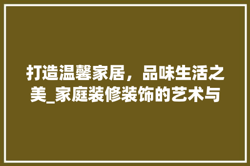 打造温馨家居，品味生活之美_家庭装修装饰的艺术与科学