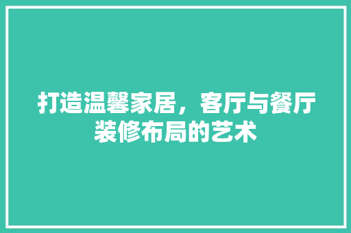 打造温馨家居，客厅与餐厅装修布局的艺术
