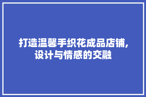 打造温馨手织花成品店铺,设计与情感的交融