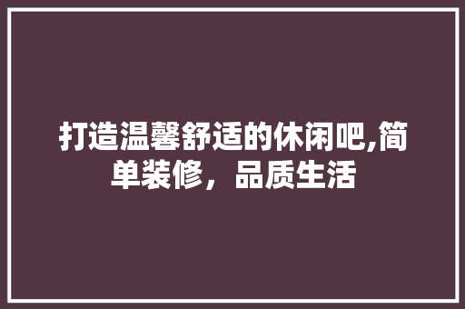 打造温馨舒适的休闲吧,简单装修，品质生活