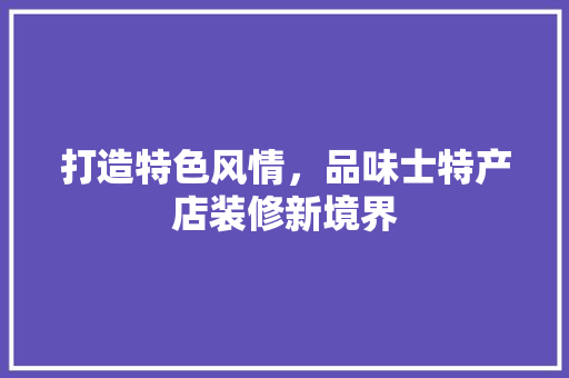 打造特色风情，品味士特产店装修新境界