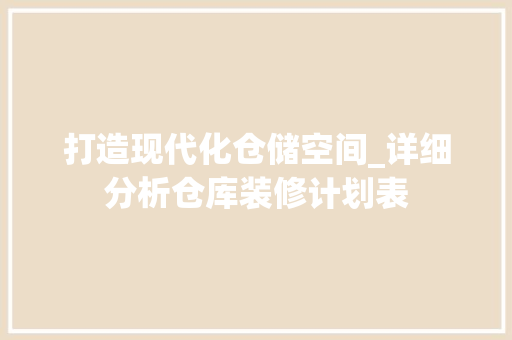 打造现代化仓储空间_详细分析仓库装修计划表