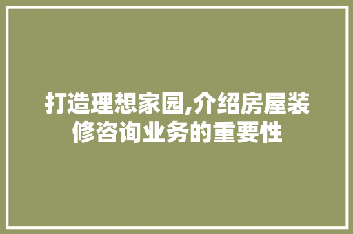 打造理想家园,介绍房屋装修咨询业务的重要性