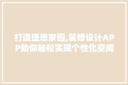 打造理想家园,装修设计APP助你轻松实现个性化空间