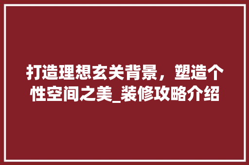 打造理想玄关背景，塑造个性空间之美_装修攻略介绍