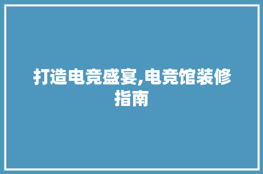 打造电竞盛宴,电竞馆装修指南
