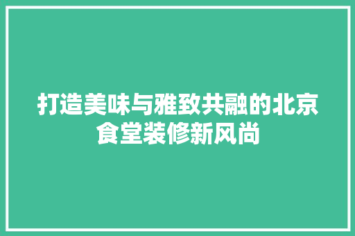 打造美味与雅致共融的北京食堂装修新风尚