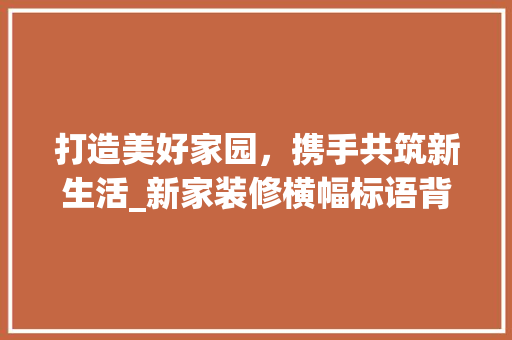 打造美好家园，携手共筑新生活_新家装修横幅标语背后的故事