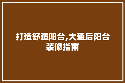 打造舒适阳台,大通后阳台装修指南