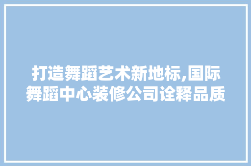 打造舞蹈艺术新地标,国际舞蹈中心装修公司诠释品质与创新
