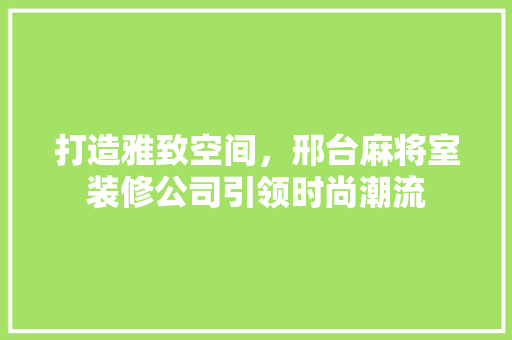 打造雅致空间，邢台麻将室装修公司引领时尚潮流