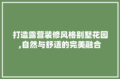 打造露营装修风格别墅花园,自然与舒适的完美融合
