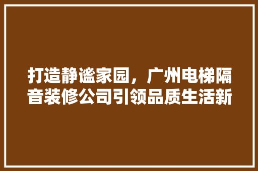 打造静谧家园，广州电梯隔音装修公司引领品质生活新潮流