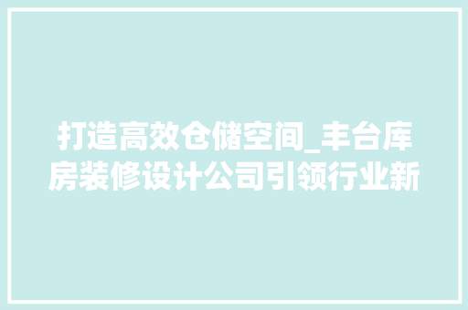 打造高效仓储空间_丰台库房装修设计公司引领行业新潮流