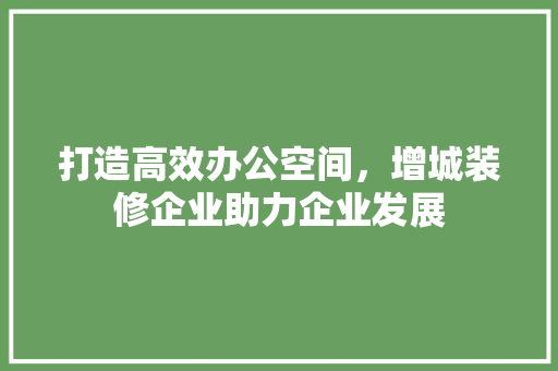 打造高效办公空间，增城装修企业助力企业发展