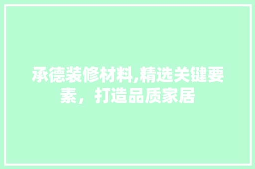 承德装修材料,精选关键要素，打造品质家居