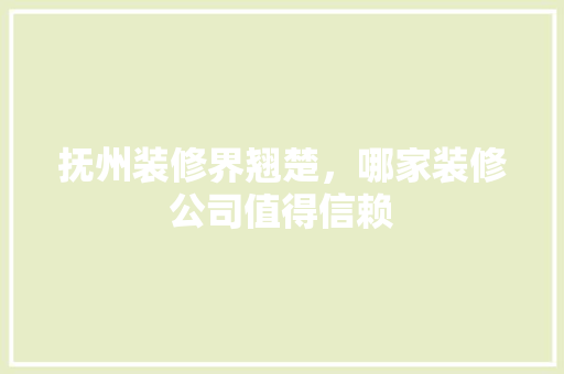 抚州装修界翘楚，哪家装修公司值得信赖