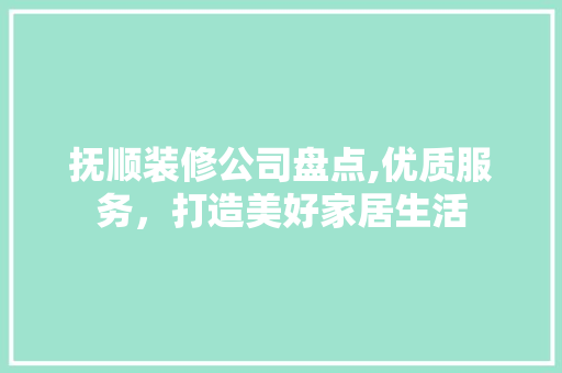 抚顺装修公司盘点,优质服务，打造美好家居生活