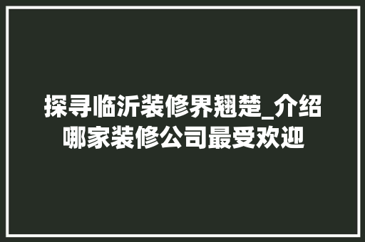 探寻临沂装修界翘楚_介绍哪家装修公司最受欢迎
