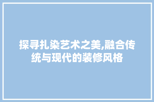 探寻扎染艺术之美,融合传统与现代的装修风格