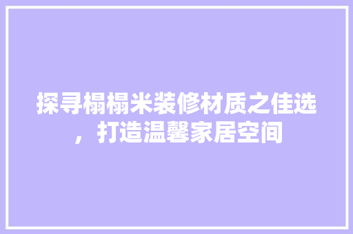 探寻榻榻米装修材质之佳选，打造温馨家居空间
