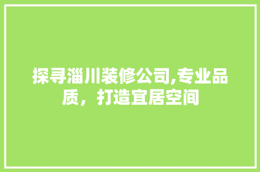探寻淄川装修公司,专业品质，打造宜居空间