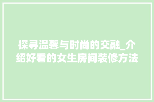 探寻温馨与时尚的交融_介绍好看的女生房间装修方法