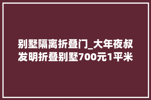 别墅隔离折叠门_大年夜叔发明折叠别墅700元1平米10分钟即可拎包入住