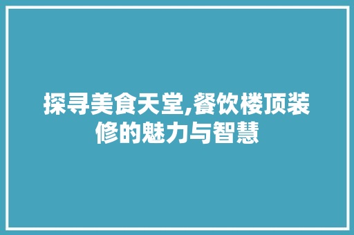 探寻美食天堂,餐饮楼顶装修的魅力与智慧