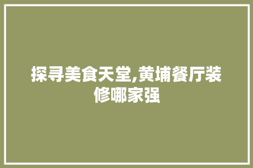 探寻美食天堂,黄埔餐厅装修哪家强