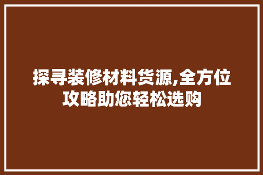 探寻装修材料货源,全方位攻略助您轻松选购