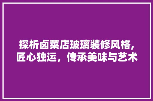 探析卤菜店玻璃装修风格,匠心独运，传承美味与艺术