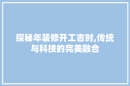 探秘年装修开工吉时,传统与科技的完美融合