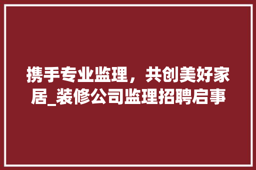 携手专业监理，共创美好家居_装修公司监理招聘启事