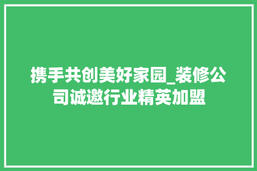 携手共创美好家园_装修公司诚邀行业精英加盟
