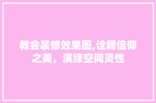 教会装修效果图,诠释信仰之美，演绎空间灵性