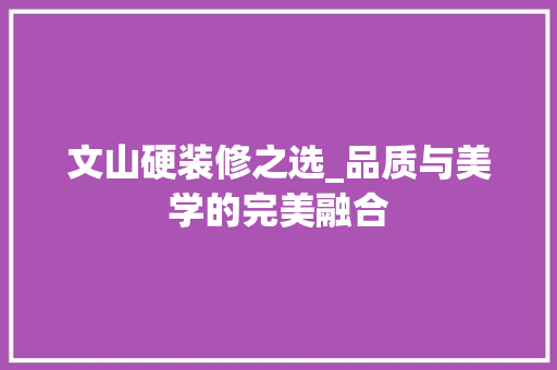 文山硬装修之选_品质与美学的完美融合