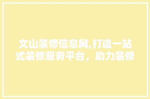 文山装修信息网,打造一站式装修服务平台，助力装修梦想成真