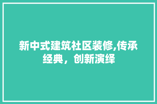 新中式建筑社区装修,传承经典，创新演绎