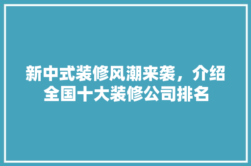 新中式装修风潮来袭，介绍全国十大装修公司排名